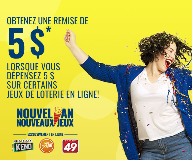 (Nouvel An, nouveaux jeux logo) <Daily Keno logo> <Daily Grand logo> <Ontario 49 logo> EXCLUSIVEMENT EN LIGNE!  OBTENEZ UNE REMISE DE 5 $* LORSQUE VOUS DÉPENSEZ 5 $* SUR CERTAINS JEUX DE LOTERIE EN LIGNE!  <OBTENIR MON BONI>  * Des Conditions s’appliquent. Vous devez être âgé de 18 ans ou plus, résider en Ontario et vous trouver dans la province au moment de jouer. 