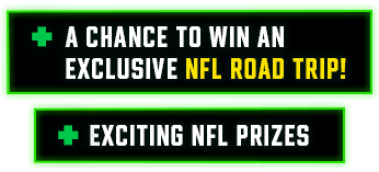 A chance to win an exclusive NFL Road Trip! Exciting NFL Prizes 